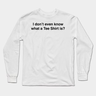 I don’t even know what a Tee Shirt is Long Sleeve T-Shirt